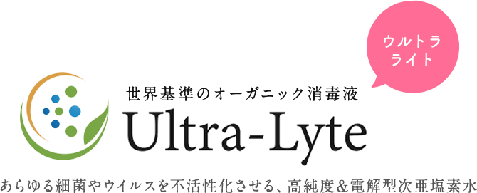 世界基準のオーガニック消毒液 Ultra-Lyte あらゆる細菌やウイルスを不活性化させる、高純度&電解型次亜塩素水。