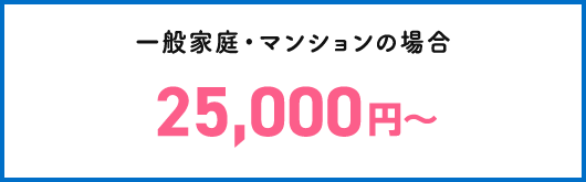 一般家庭・マンションの場合 25,000円~