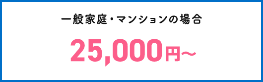 一般家庭・マンションの場合 25,000円～