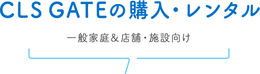 CLS GATEの購入・レンタル 一般家庭＆店舗・施設向け