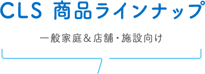 CCLS 商品ラインナップ 一般家庭&店舗・施設向け