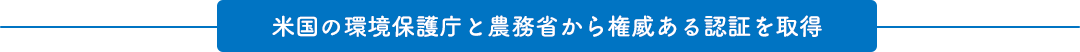 米国の環境保護庁と農務省から権威ある認証を取得