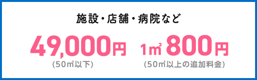 施設・店舗・病院など 50㎡以下 49,000円 50㎡以上の追加料金 1㎡ 800円